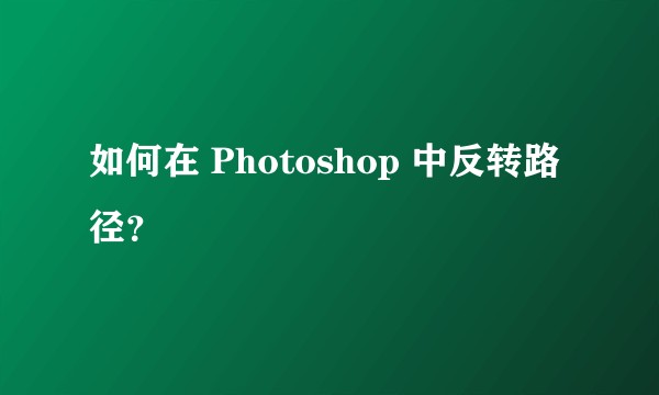 如何在 Photoshop 中反转路径？