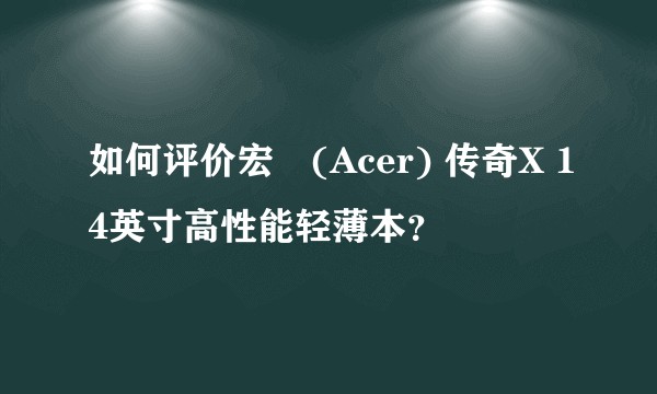 如何评价宏碁(Acer) 传奇X 14英寸高性能轻薄本？