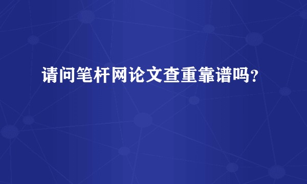请问笔杆网论文查重靠谱吗？