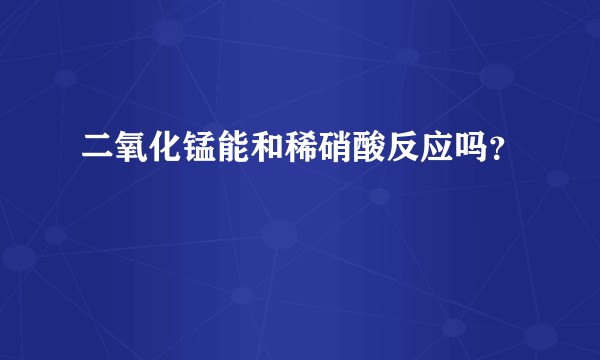 二氧化锰能和稀硝酸反应吗？