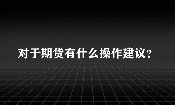 对于期货有什么操作建议?