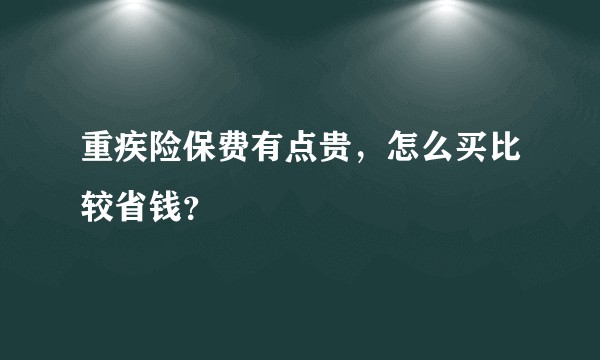 重疾险保费有点贵,怎么买比较省钱?