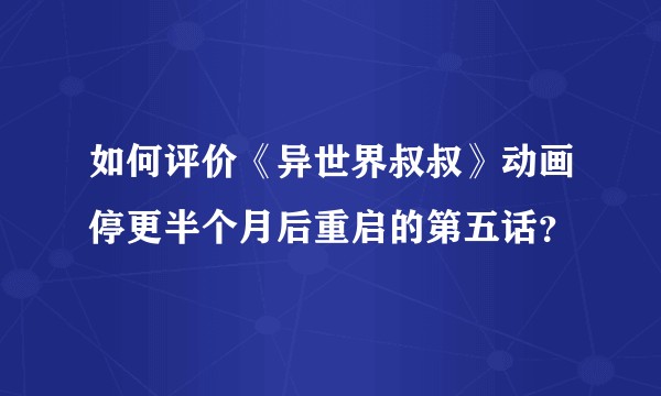 如何评价《异世界叔叔》动画停更半个月后重启的第五话？