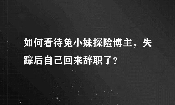 如何看待兔小妹探险博主，失踪后自己回来辞职了？