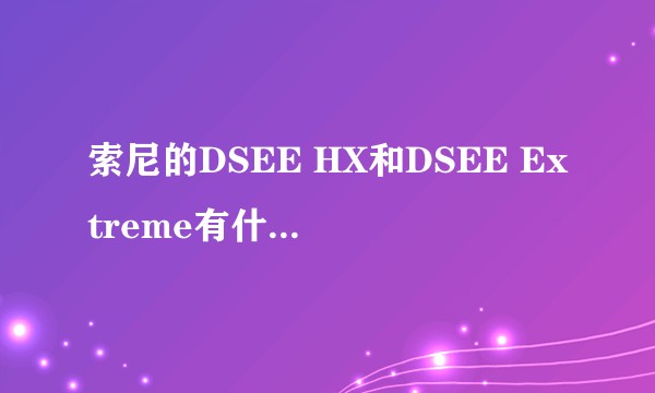 索尼的DSEE HX和DSEE Extreme有什么区别?