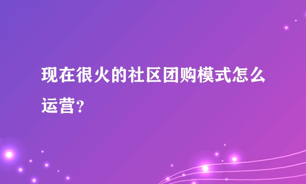 现在很火的社区团购模式怎么运营？