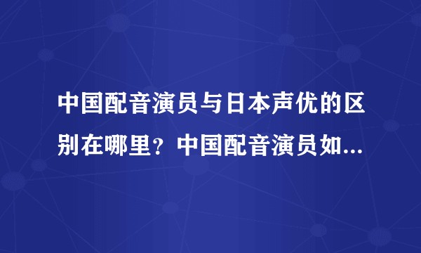 中国配音演员与日本声优的区别在哪里?中国配音演员如果考取了日本声优证书,那么能算一位“声优”了吗?