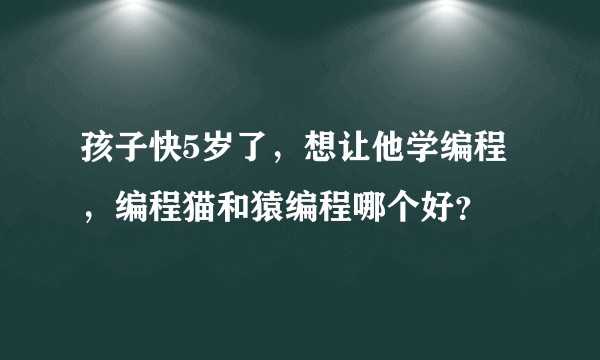 孩子快5岁了，想让他学编程，编程猫和猿编程哪个好？