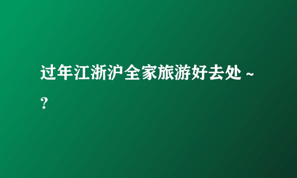 过年江浙沪全家旅游好去处～？