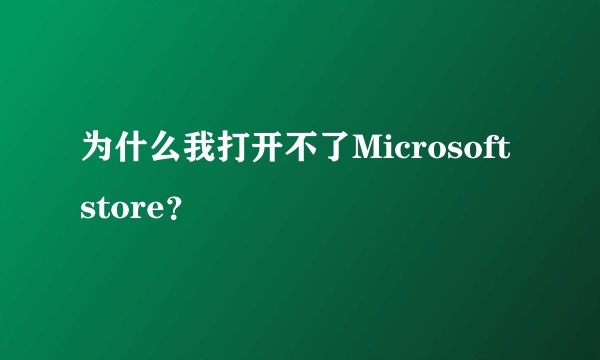 为什么我打开不了Microsoft store？