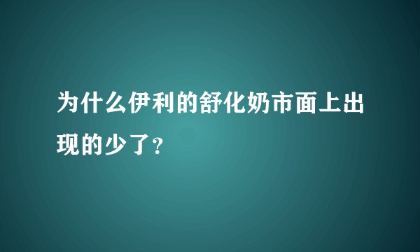为什么伊利的舒化奶市面上出现的少了？