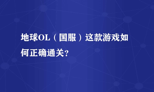 地球OL（国服）这款游戏如何正确通关？
