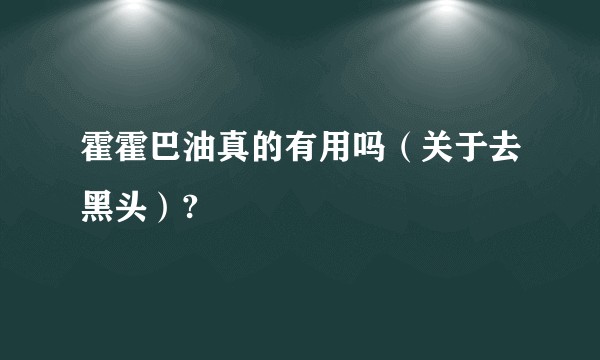 霍霍巴油真的有用吗(关于去黑头)?