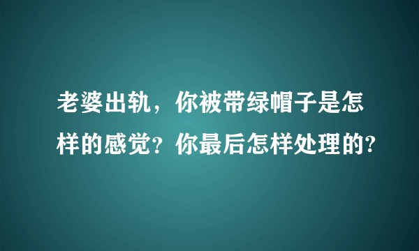 老婆出轨，你被带绿帽子是怎样的感觉？你最后怎样处理的?