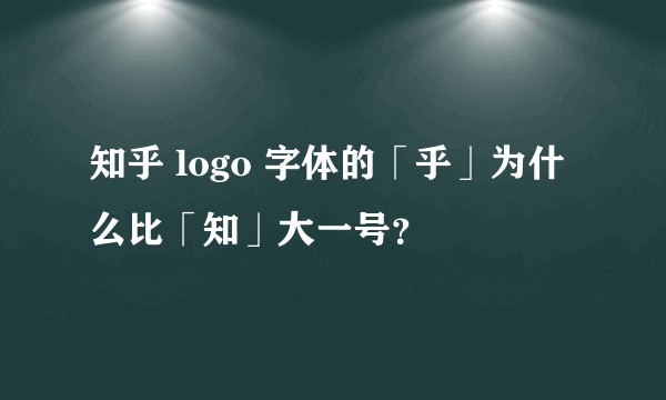 知乎 logo 字体的「乎」为什么比「知」大一号？