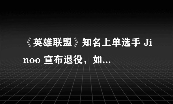 《英雄联盟》知名上单选手 Jinoo 宣布退役,如何评价他的职业生涯?