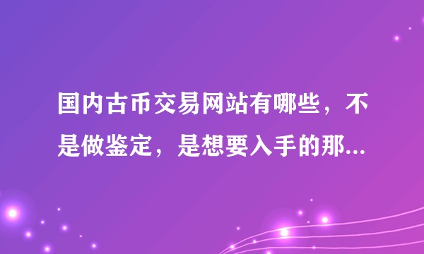 国内古币交易网站有哪些，不是做鉴定，是想要入手的那种，能参与竞拍的古币交易网站？