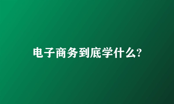 电子商务到底学什么?