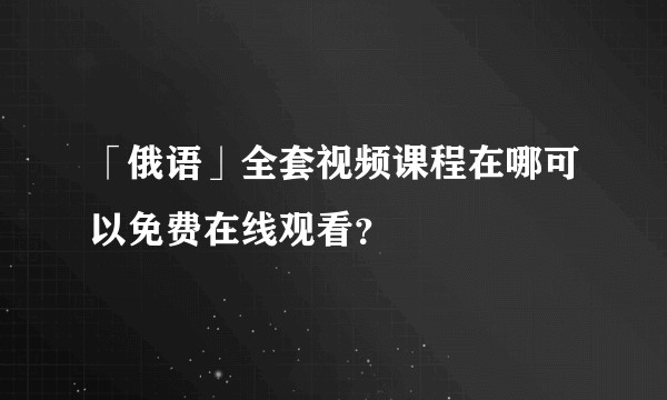 「俄语」全套视频课程在哪可以免费在线观看？