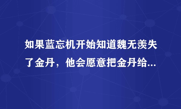 如果蓝忘机开始知道魏无羡失了金丹，他会愿意把金丹给魏无羡吗？