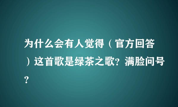 为什么会有人觉得（官方回答）这首歌是绿茶之歌？满脸问号？