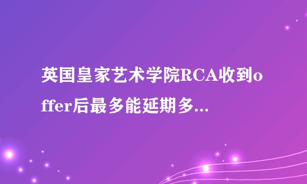 英国皇家艺术学院RCA收到offer后最多能延期多久入学？