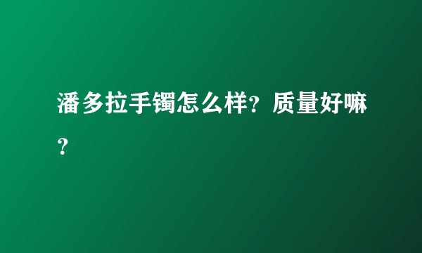 潘多拉手镯怎么样？质量好嘛？
