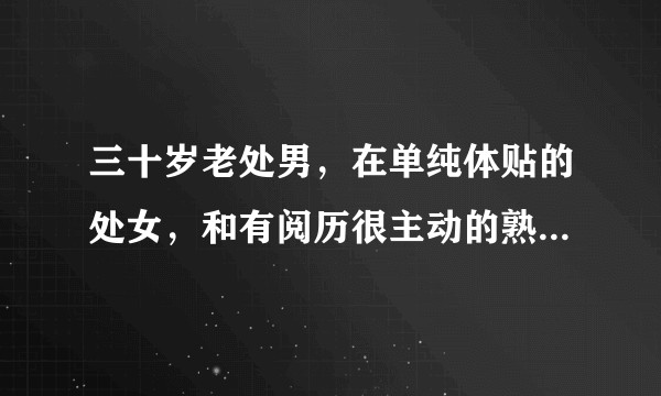 三十岁老处男，在单纯体贴的处女，和有阅历很主动的熟女之间，怎样做出不后悔的选择？