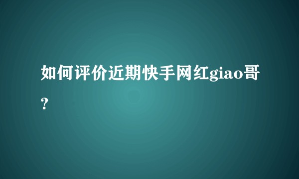 如何评价近期快手网红giao哥？