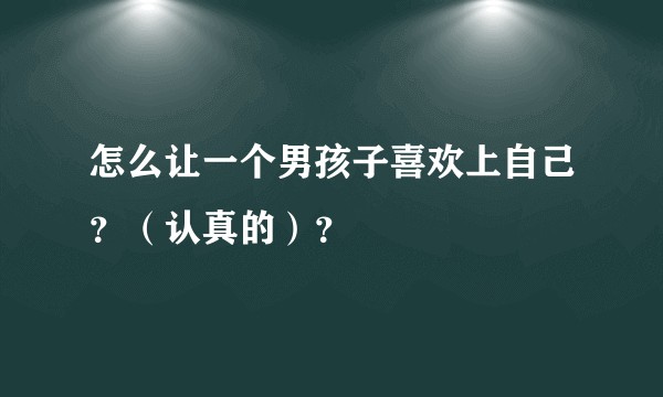 怎么让一个男孩子喜欢上自己?(认真的)?