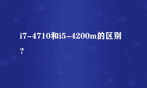 i7-4710和i5-4200m的区别？