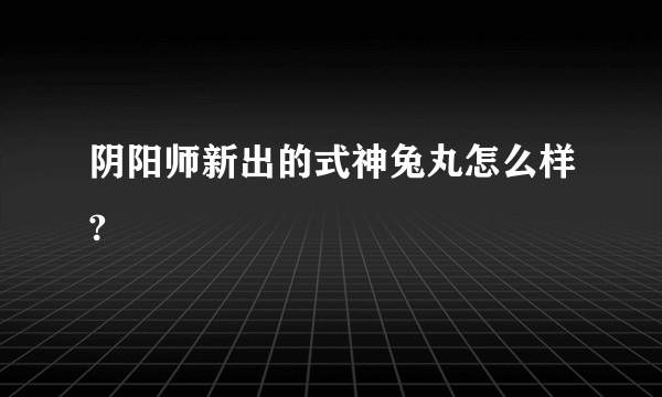 阴阳师新出的式神兔丸怎么样?