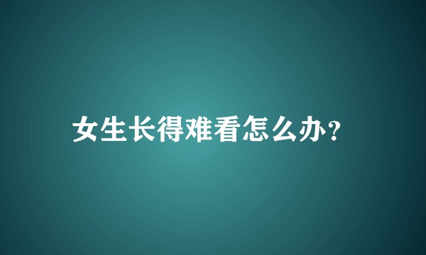 女生长得难看怎么办？