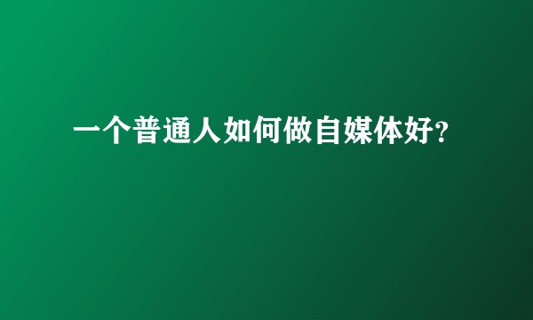 一个普通人如何做自媒体好？