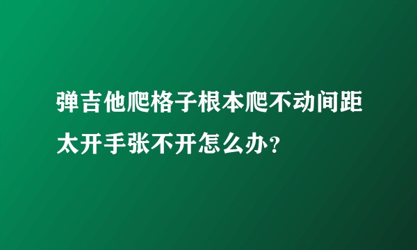 弹吉他爬格子根本爬不动间距太开手张不开怎么办？