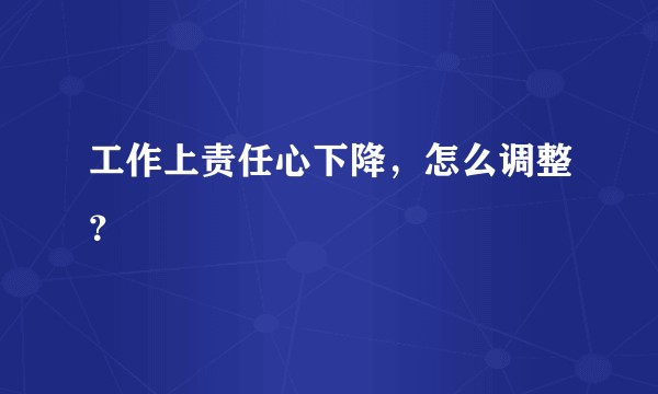 工作上责任心下降，怎么调整？