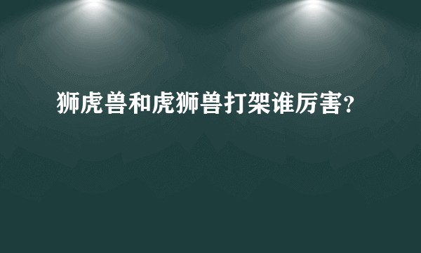 狮虎兽和虎狮兽打架谁厉害？