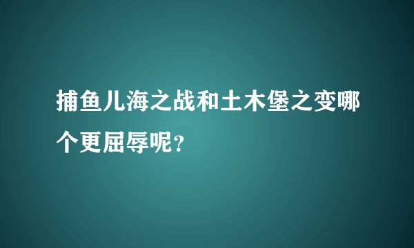 捕鱼儿海之战和土木堡之变哪个更屈辱呢？