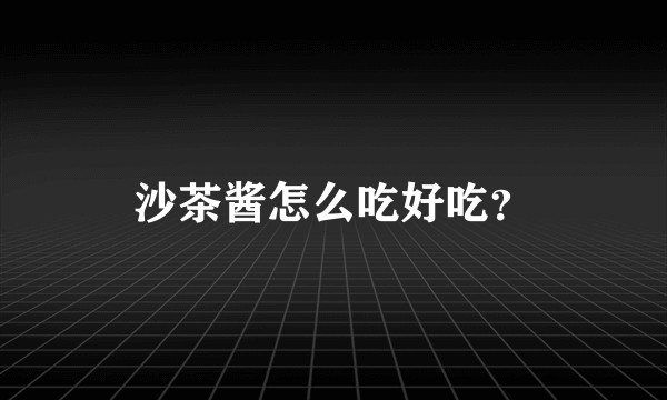 沙茶酱怎么吃好吃？