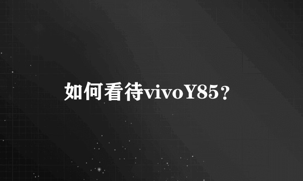 如何看待vivoY85？