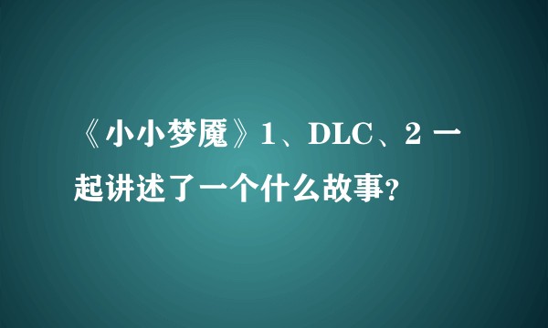 《小小梦魇》1、DLC、2 一起讲述了一个什么故事？
