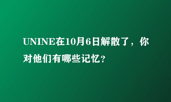 UNINE在10月6日解散了,你对他们有哪些记忆?