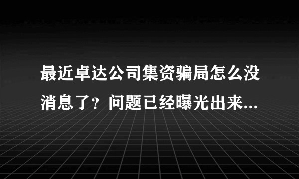 最近卓达公司集资骗局怎么没消息了？问题已经曝光出来了，难道就这样悄无声息了吗？预测后续会怎么样发展呢?