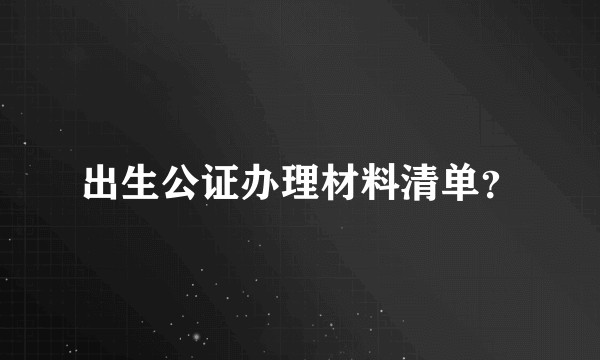 出生公证办理材料清单？
