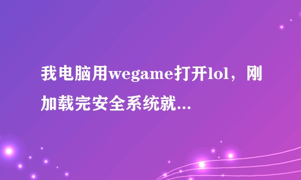 我电脑用wegame打开lol，刚加载完安全系统就又退出到wegame界面了，想请教大家如何解决?