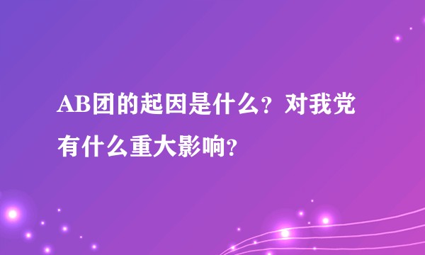 AB团的起因是什么？对我党有什么重大影响？