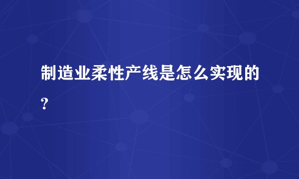 制造业柔性产线是怎么实现的？