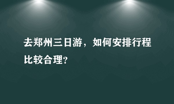 去郑州三日游，如何安排行程比较合理？