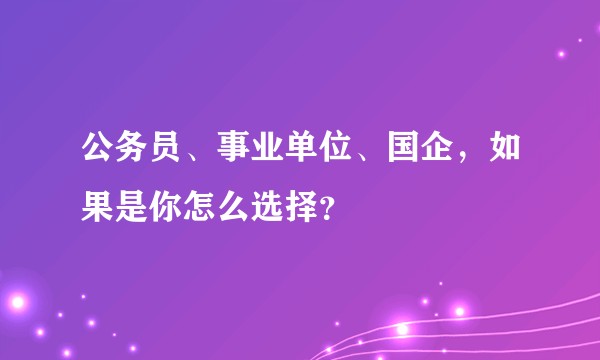 公务员、事业单位、国企，如果是你怎么选择？