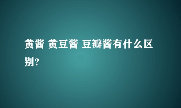 黄酱 黄豆酱 豆瓣酱有什么区别?